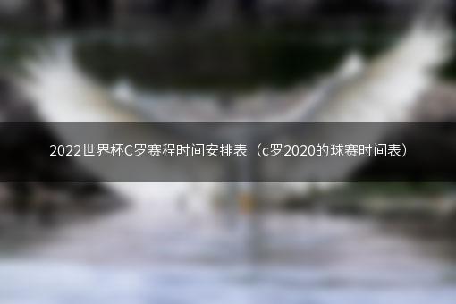 2022世界杯C罗赛程时间安排表（c罗2020的球赛时间表）