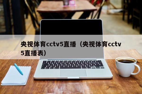 央视体育cctv5直播（央视体育cctv5直播表）