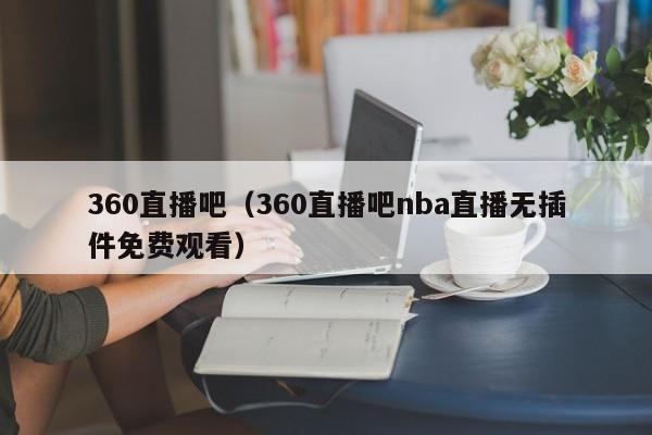 360直播吧（360直播吧nba直播无插件免费观看）